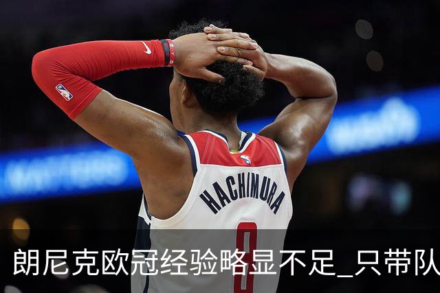 朗尼克欧冠经验略显不足 只带队踢过10场胜4场
